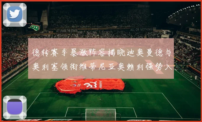 德转赛季暴涨阵容揭晓迪奥曼德与奥利塞领衔维蒂尼亚奥赖利强势入选