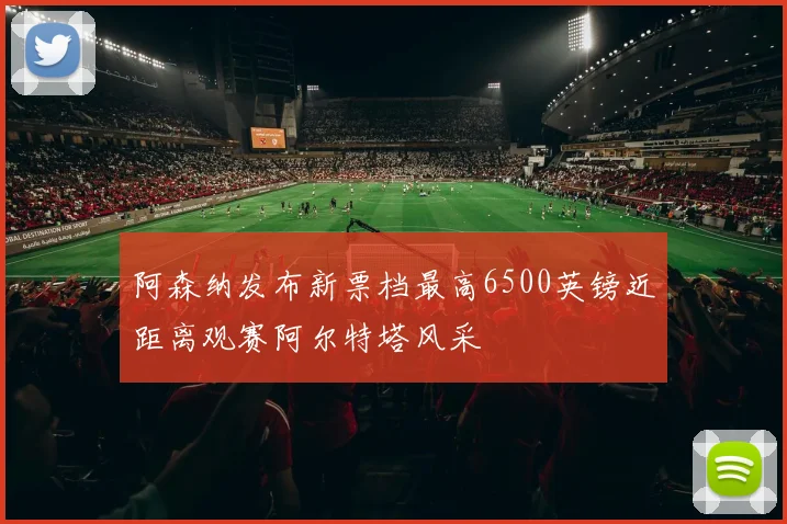 阿森纳发布新票档最高6500英镑近距离观赛阿尔特塔风采