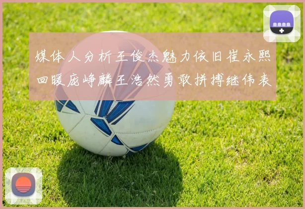 媒体人分析王俊杰魅力依旧崔永熙回暖庞峥麟王浩然勇敢拼搏继伟表现稳定
