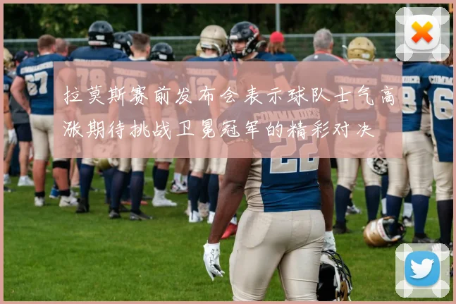 拉莫斯赛前发布会表示球队士气高涨期待挑战卫冕冠军的精彩对决