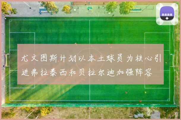 尤文图斯计划以本土球员为核心引进弗拉泰西和贝拉尔迪加强阵容