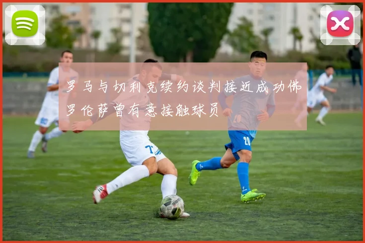 罗马与切利克续约谈判接近成功佛罗伦萨曾有意接触球员