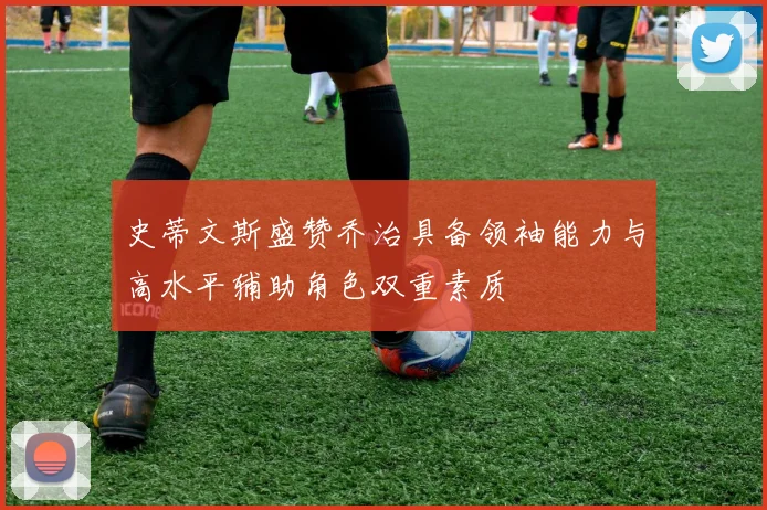 史蒂文斯盛赞乔治具备领袖能力与高水平辅助角色双重素质