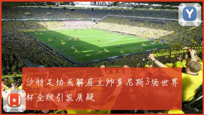 沙特足协或解雇主帅多尼斯3场世界杯全败引发质疑