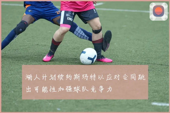 湖人计划续约斯玛特以应对合同跳出可能性加强球队竞争力