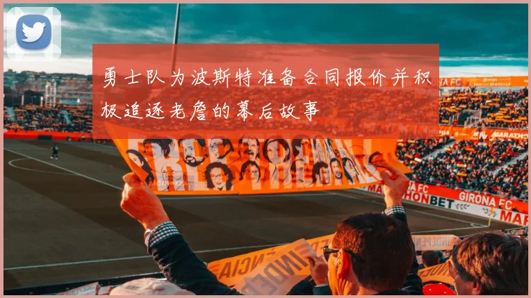 勇士队为波斯特准备合同报价并积极追逐老詹的幕后故事