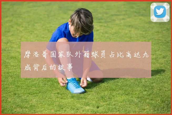 摩洛哥国家队外籍球员占比高达九成背后的故事