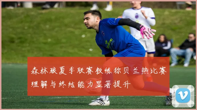 森林狼夏季联赛教练称贝兰热比赛理解与终结能力显著提升