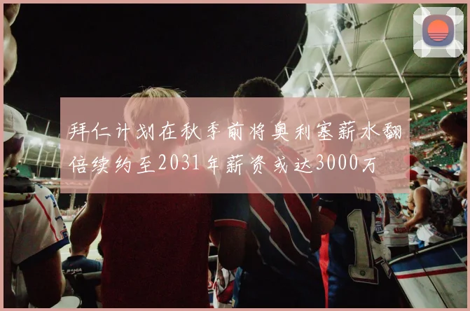 拜仁计划在秋季前将奥利塞薪水翻倍续约至2031年薪资或达3000万