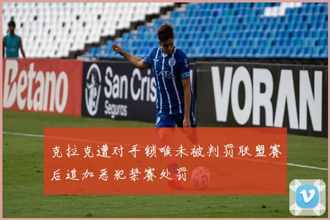 克拉克遭对手锁喉未被判罚联盟赛后追加恶犯禁赛处罚