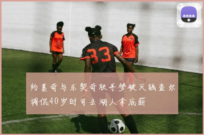 约基奇与东契奇联手梦破灭钱查尔调侃40岁时可去湖人拿底薪