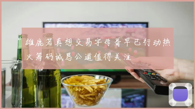 雄鹿若真想交易字母哥早已行动热火筹码诚恳公道值得关注