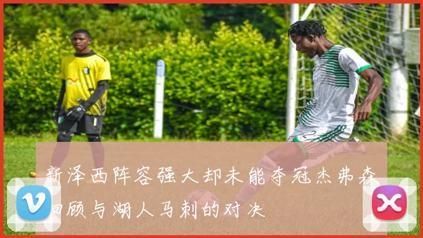 新泽西阵容强大却未能夺冠杰弗森回顾与湖人马刺的对决