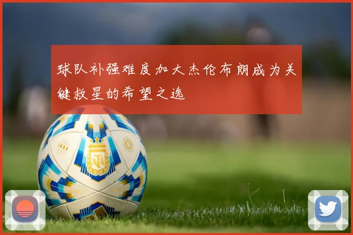 球队补强难度加大杰伦布朗成为关键救星的希望之选