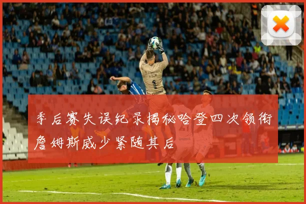 季后赛失误纪录揭秘哈登四次领衔詹姆斯威少紧随其后