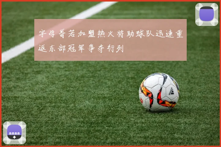 字母哥若加盟热火将助球队迅速重返东部冠军争夺行列