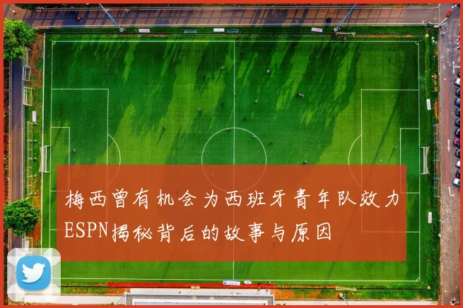 梅西曾有机会为西班牙青年队效力ESPN揭秘背后的故事与原因