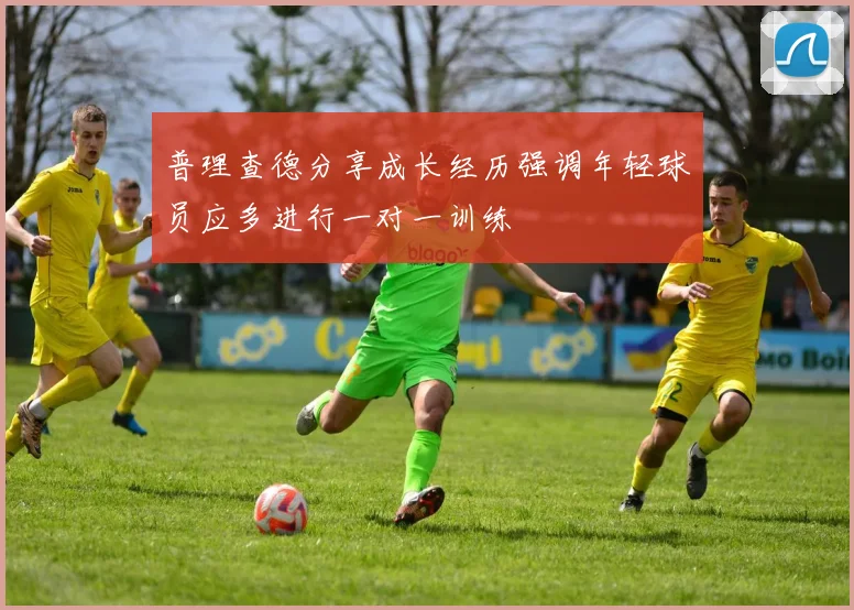 普理查德分享成长经历强调年轻球员应多进行一对一训练
